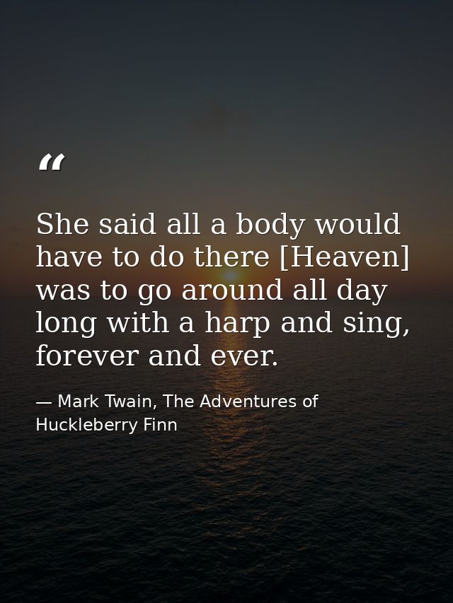 She said all a body would have to do there [Heaven] was to go around all day long with a harp and sing, forever and ever — Mark Twain, The Adventures of Huckleberry Finn