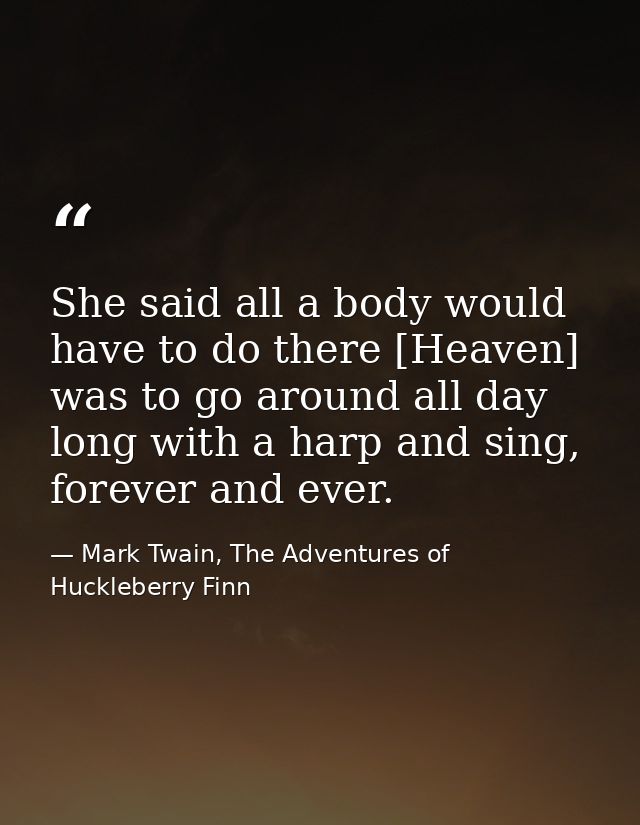 She said all a body would have to do there [Heaven] was to go around all day long with a harp and sing, forever and ever — Mark Twain, The Adventures of Huckleberry Finn