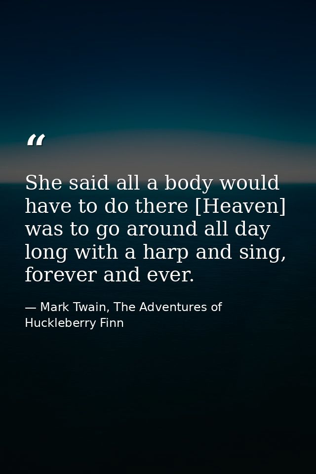 She said all a body would have to do there [Heaven] was to go around all day long with a harp and sing, forever and ever — Mark Twain, The Adventures of Huckleberry Finn