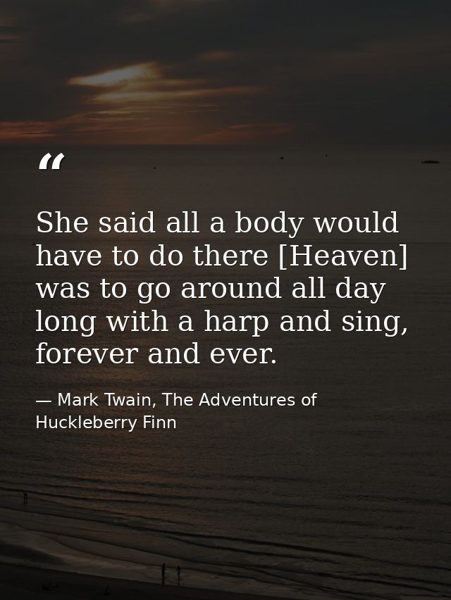 She said all a body would have to do there [Heaven] was to go around all day long with a harp and sing, forever and ever — Mark Twain, The Adventures of Huckleberry Finn
