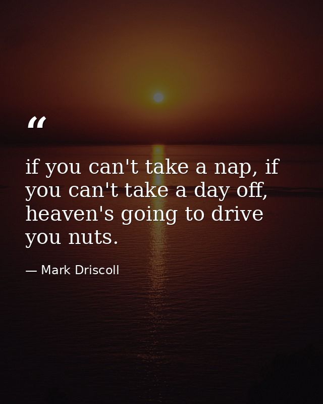 if you can't take a nap, if you can't take a day off, heaven's going to drive you nuts. — Mark Driscoll