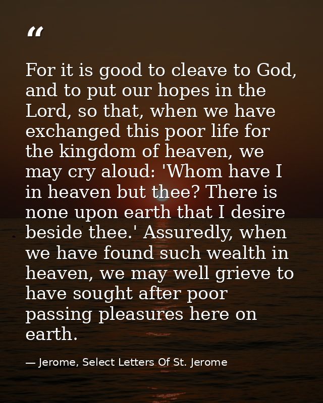 For it is good to cleave to God, and to put our hopes in the Lord, so that, when we have exchanged this poor life for th — Jerome, Select Letters Of St. Jerome