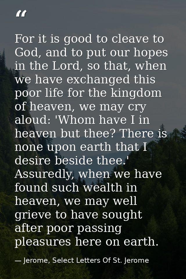 For it is good to cleave to God, and to put our hopes in the Lord, so that, when we have exchanged this poor life for th — Jerome, Select Letters Of St. Jerome
