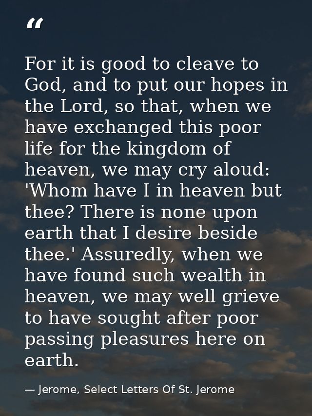 For it is good to cleave to God, and to put our hopes in the Lord, so that, when we have exchanged this poor life for th — Jerome, Select Letters Of St. Jerome