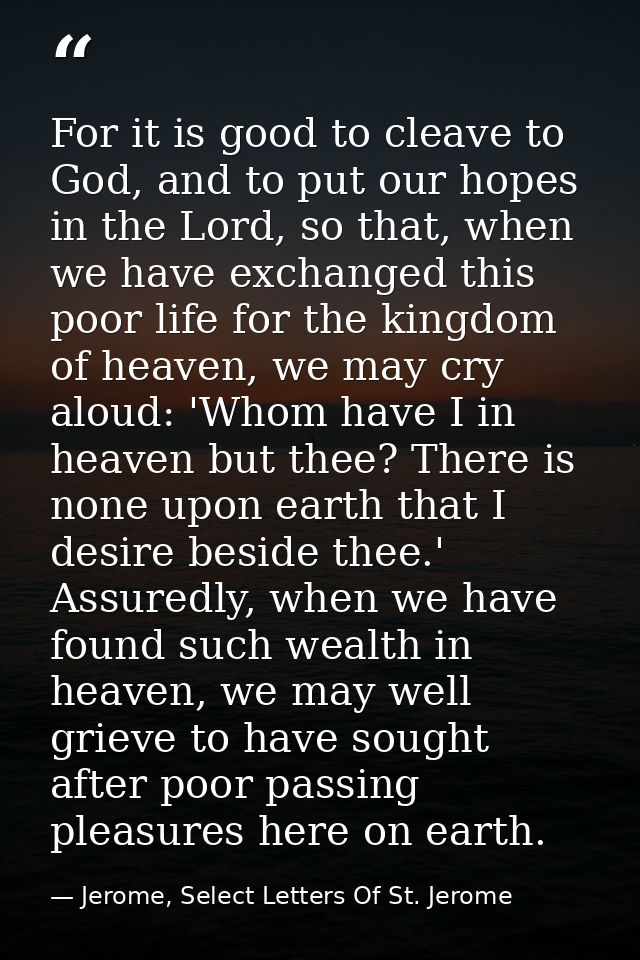 For it is good to cleave to God, and to put our hopes in the Lord, so that, when we have exchanged this poor life for th — Jerome, Select Letters Of St. Jerome