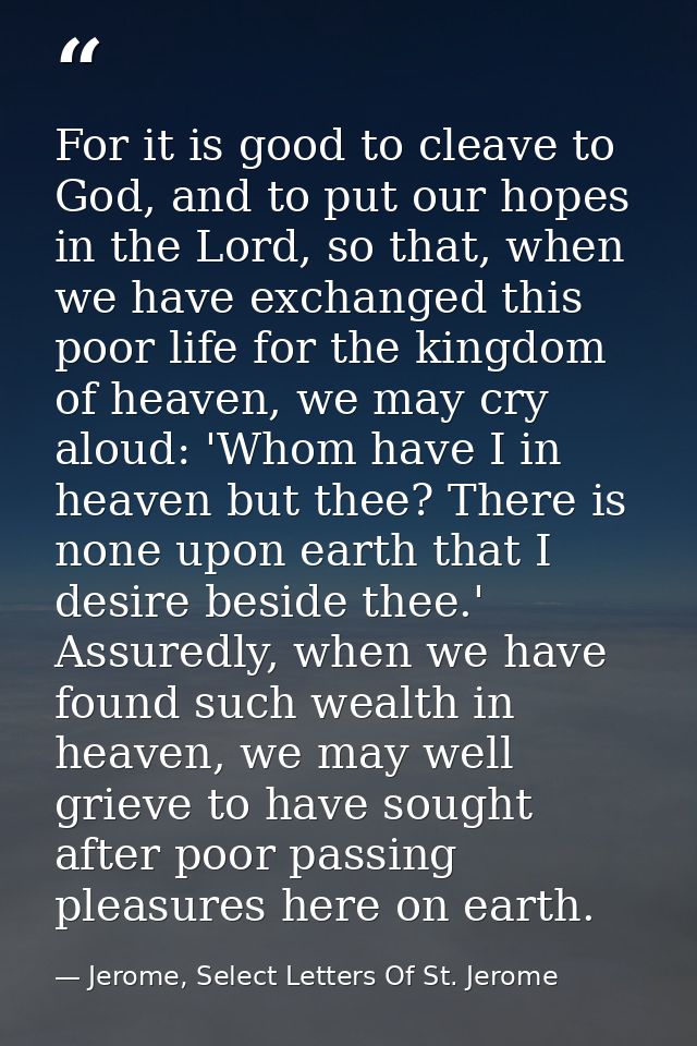 For it is good to cleave to God, and to put our hopes in the Lord, so that, when we have exchanged this poor life for th — Jerome, Select Letters Of St. Jerome