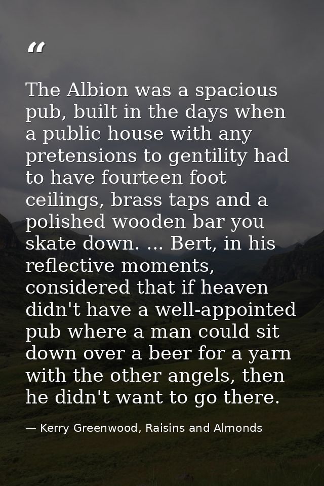 The Albion was a spacious pub, built in the days when a public house with any pretensions to gentility had to have fourt — Kerry Greenwood, Raisins and Almonds