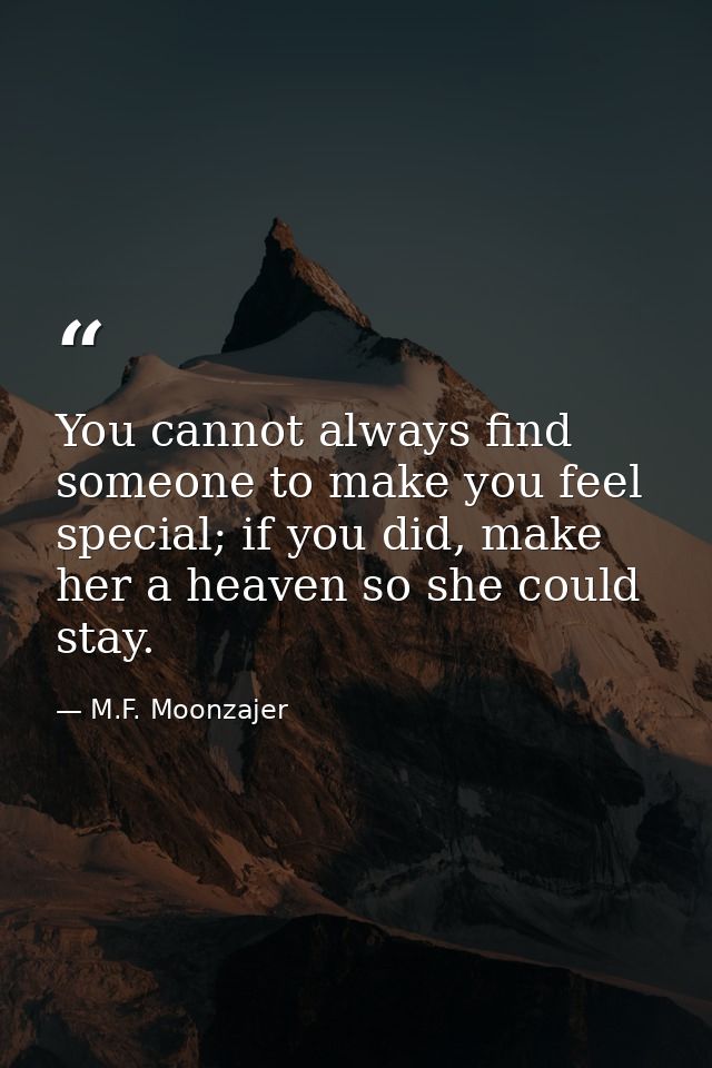 You cannot always find someone to make you feel special; if you did, make her a heaven so she could stay. — M.F. Moonzajer