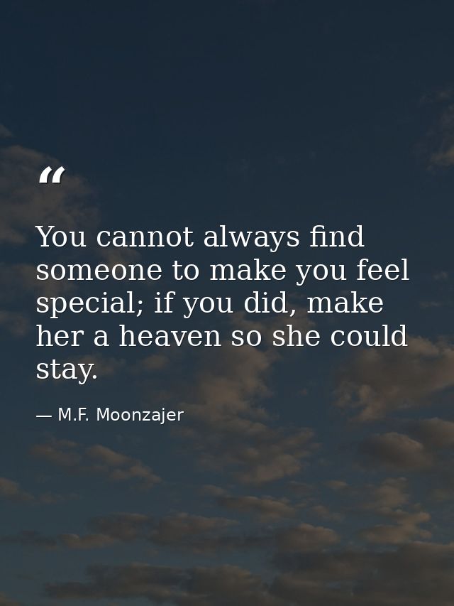 You cannot always find someone to make you feel special; if you did, make her a heaven so she could stay. — M.F. Moonzajer