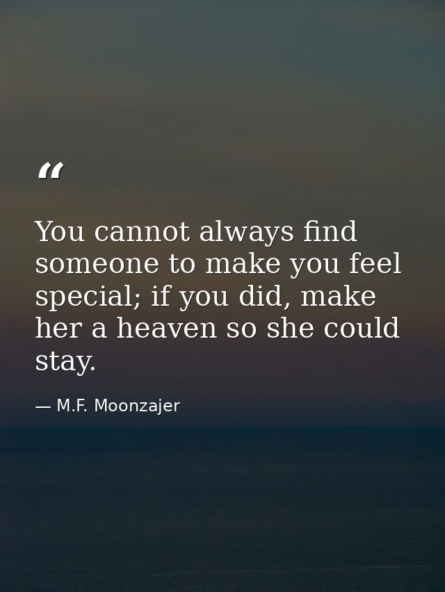 You cannot always find someone to make you feel special; if you did, make her a heaven so she could stay. — M.F. Moonzajer