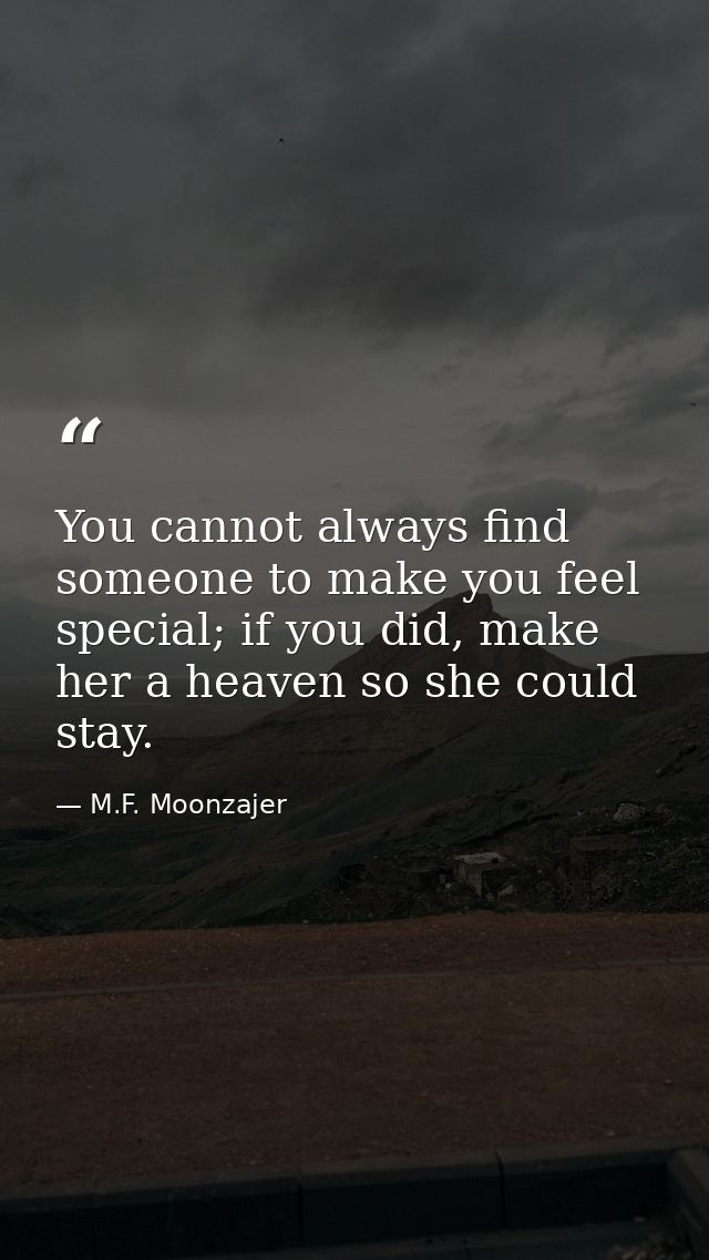 You cannot always find someone to make you feel special; if you did, make her a heaven so she could stay. — M.F. Moonzajer