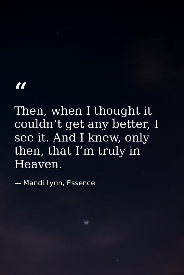 Then, when I thought it couldn’t get any better, I see it. And I knew, only then, that I’m truly in Heaven. — Mandi Lynn, Essence
