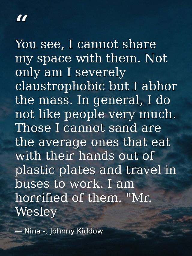 You see, I cannot share my space with them. Not only am I severely claustrophobic but I abhor the mass. In general, I do — Nina -, Johnny Kiddow