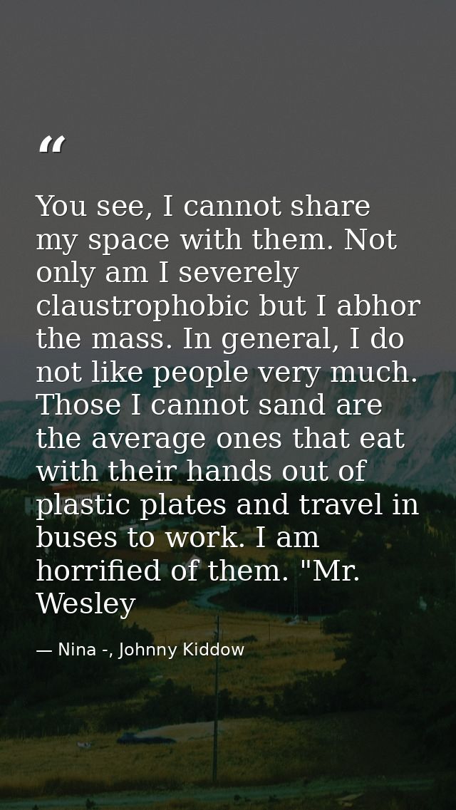 You see, I cannot share my space with them. Not only am I severely claustrophobic but I abhor the mass. In general, I do — Nina -, Johnny Kiddow