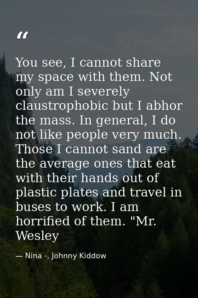 You see, I cannot share my space with them. Not only am I severely claustrophobic but I abhor the mass. In general, I do — Nina -, Johnny Kiddow