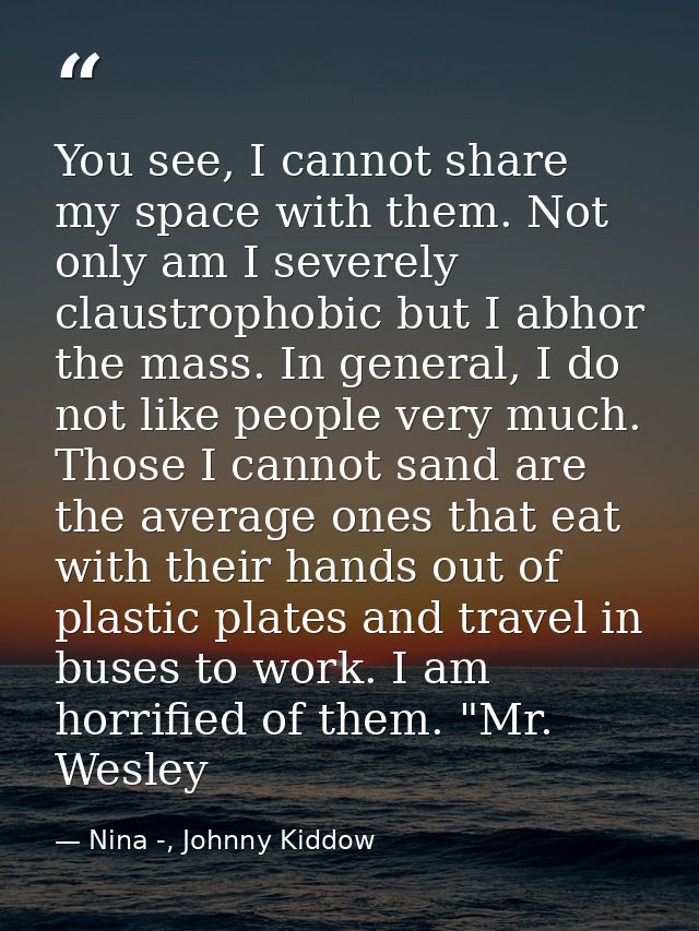 You see, I cannot share my space with them. Not only am I severely claustrophobic but I abhor the mass. In general, I do — Nina -, Johnny Kiddow