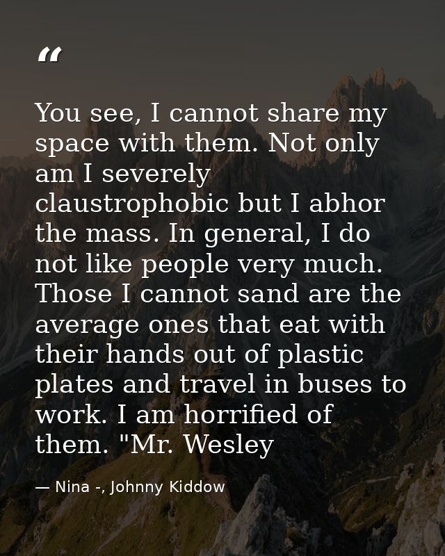 You see, I cannot share my space with them. Not only am I severely claustrophobic but I abhor the mass. In general, I do — Nina -, Johnny Kiddow