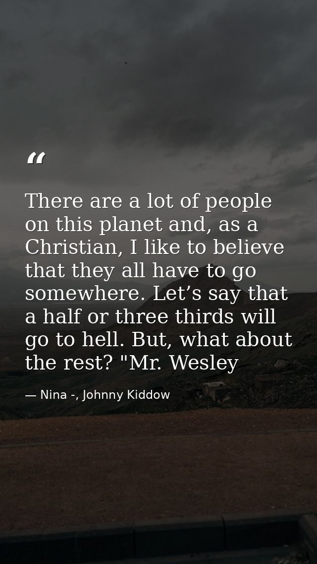 There are a lot of people on this planet and, as a Christian, I like to believe that they all have to go somewhere. Let’ — Nina -, Johnny Kiddow