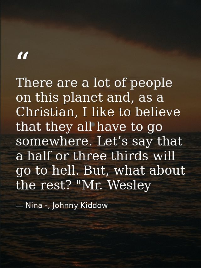There are a lot of people on this planet and, as a Christian, I like to believe that they all have to go somewhere. Let’ — Nina -, Johnny Kiddow