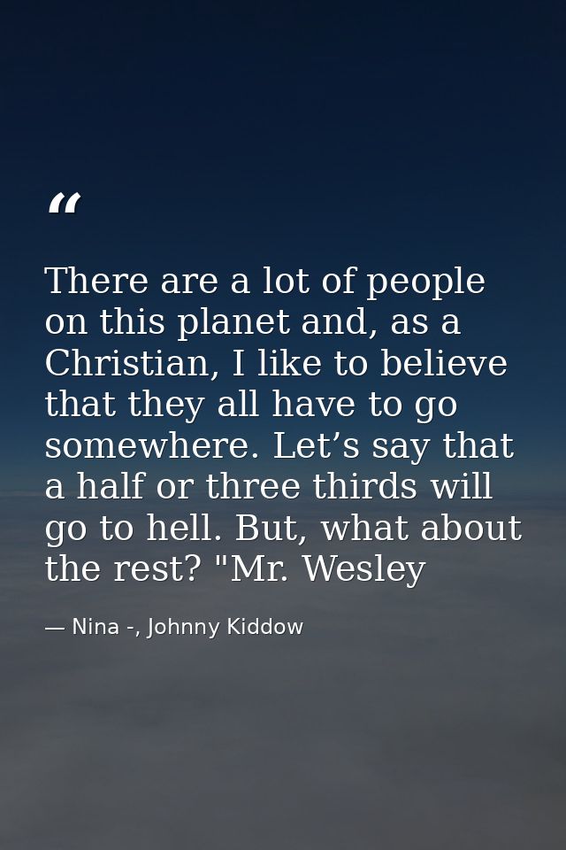 There are a lot of people on this planet and, as a Christian, I like to believe that they all have to go somewhere. Let’ — Nina -, Johnny Kiddow