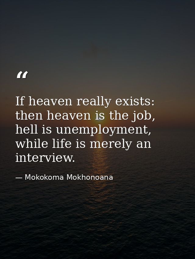 If heaven really exists: then heaven is the job, hell is unemployment, while life is merely an interview. — Mokokoma Mokhonoana