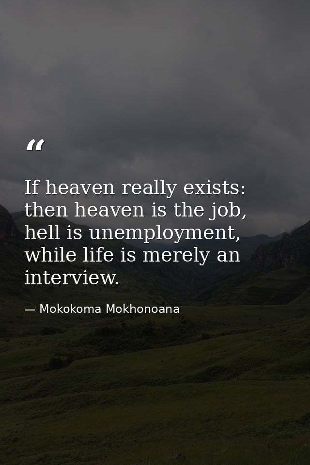 If heaven really exists: then heaven is the job, hell is unemployment, while life is merely an interview. — Mokokoma Mokhonoana