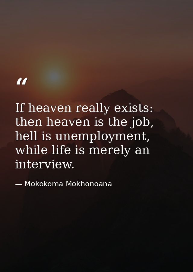 If heaven really exists: then heaven is the job, hell is unemployment, while life is merely an interview. — Mokokoma Mokhonoana