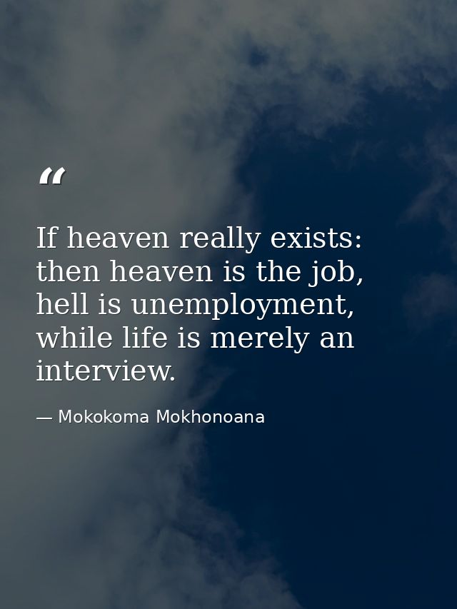 If heaven really exists: then heaven is the job, hell is unemployment, while life is merely an interview. — Mokokoma Mokhonoana