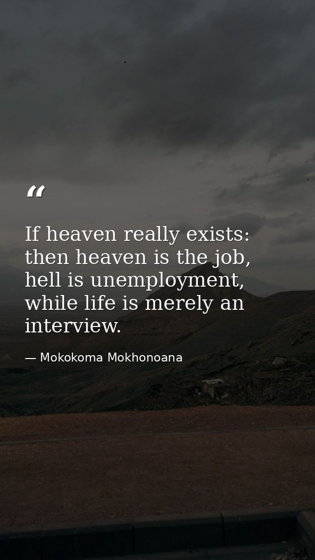 If heaven really exists: then heaven is the job, hell is unemployment, while life is merely an interview. — Mokokoma Mokhonoana