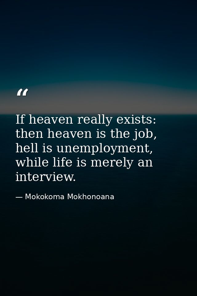 If heaven really exists: then heaven is the job, hell is unemployment, while life is merely an interview. — Mokokoma Mokhonoana