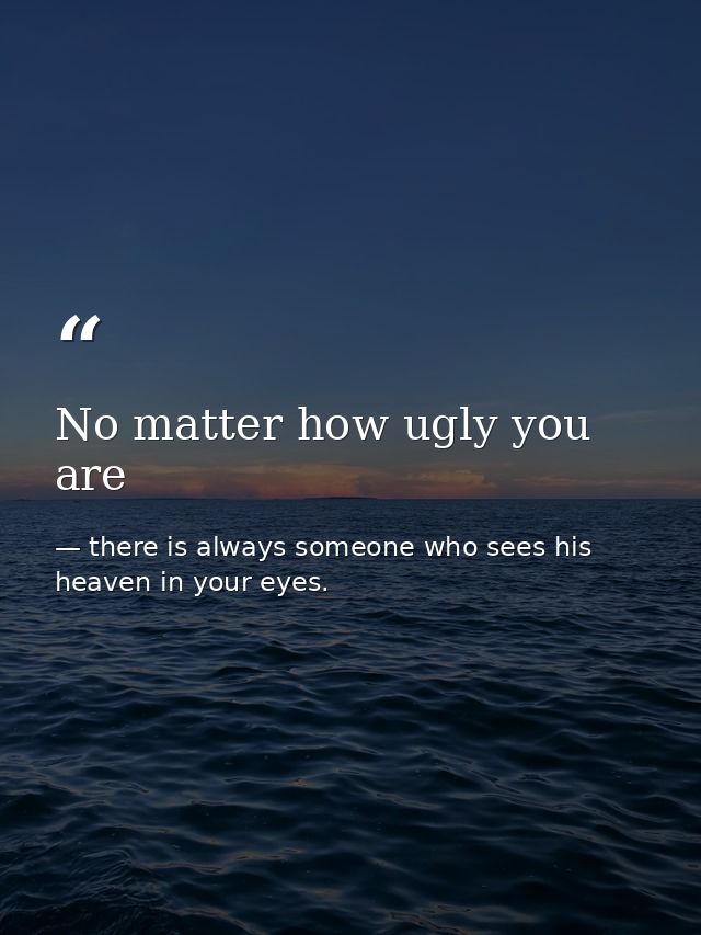No matter how ugly you are — there is always someone who sees his heaven in your eyes.