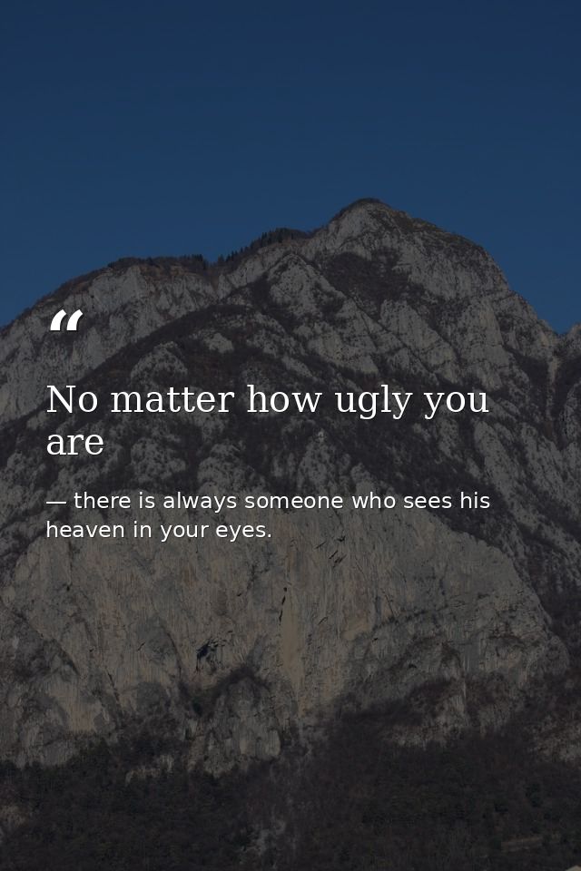 No matter how ugly you are — there is always someone who sees his heaven in your eyes.