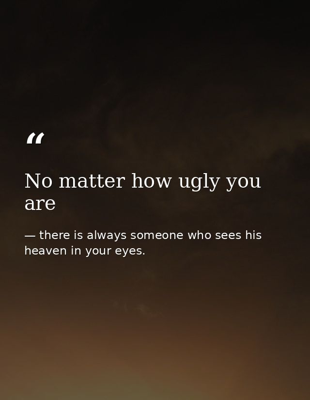 No matter how ugly you are — there is always someone who sees his heaven in your eyes.