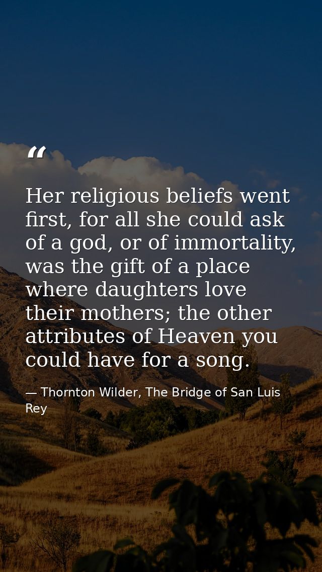 Her religious beliefs went first, for all she could ask of a god, or of immortality, was the gift of a place where daugh — Thornton Wilder, The Bridge of San Luis Rey