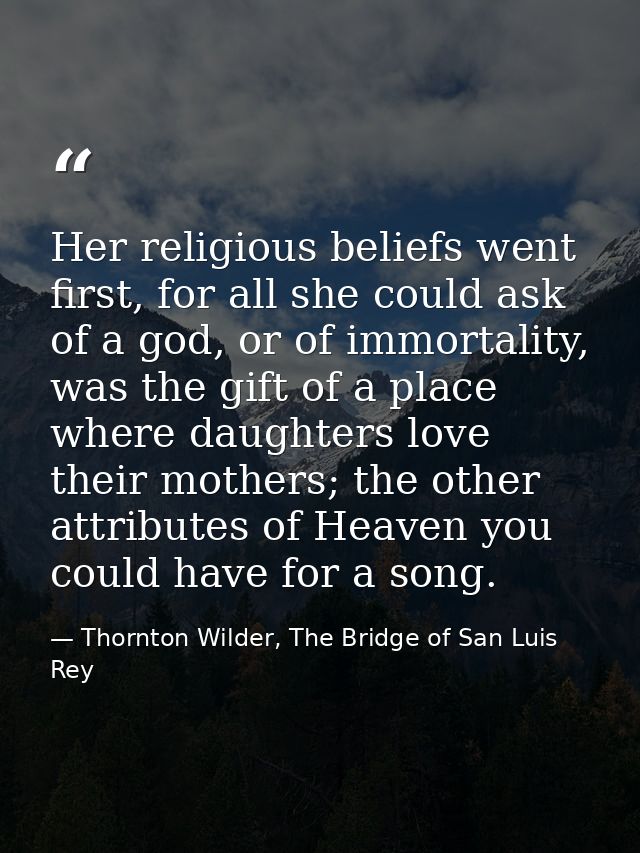 Her religious beliefs went first, for all she could ask of a god, or of immortality, was the gift of a place where daugh — Thornton Wilder, The Bridge of San Luis Rey