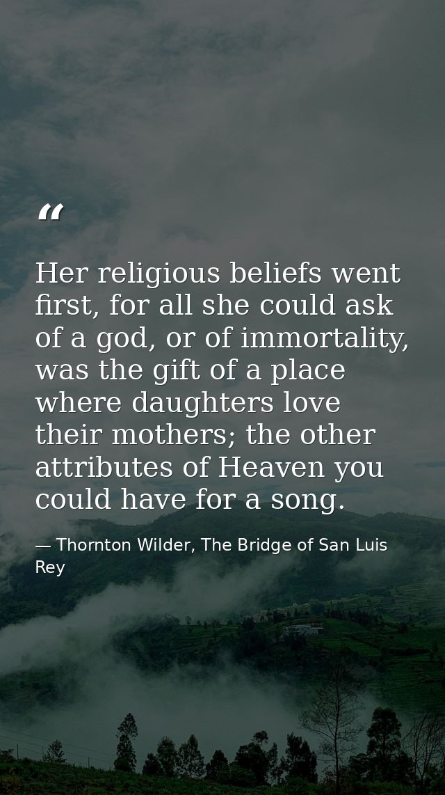 Her religious beliefs went first, for all she could ask of a god, or of immortality, was the gift of a place where daugh — Thornton Wilder, The Bridge of San Luis Rey