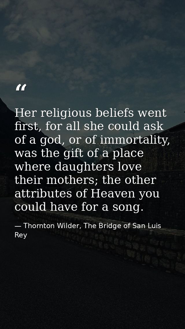 Her religious beliefs went first, for all she could ask of a god, or of immortality, was the gift of a place where daugh — Thornton Wilder, The Bridge of San Luis Rey