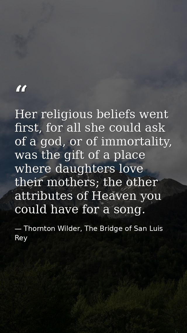 Her religious beliefs went first, for all she could ask of a god, or of immortality, was the gift of a place where daugh — Thornton Wilder, The Bridge of San Luis Rey