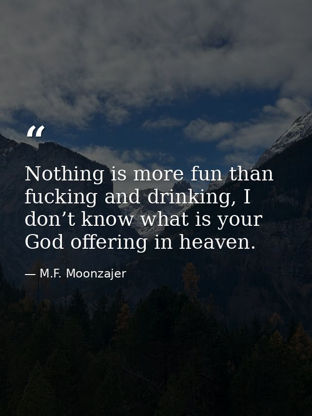 Nothing is more fun than fucking and drinking, I don’t know what is your God offering in heaven. — M.F. Moonzajer