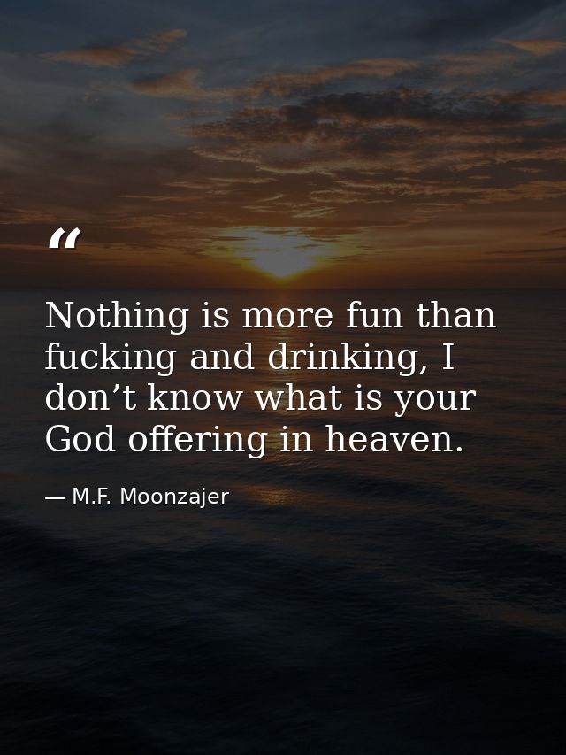 Nothing is more fun than fucking and drinking, I don’t know what is your God offering in heaven. — M.F. Moonzajer