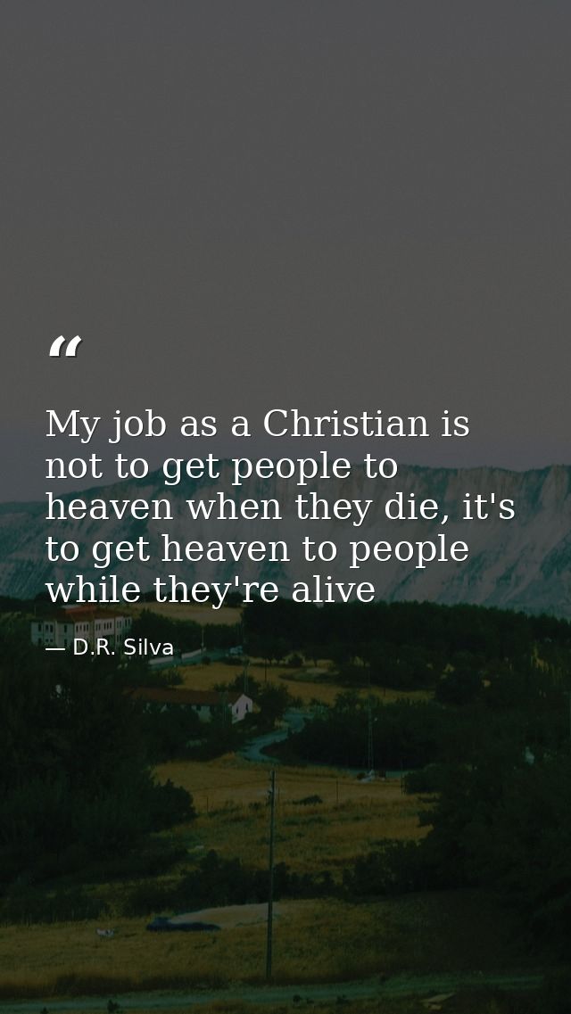 My job as a Christian is not to get people to heaven when they die, it's to get heaven to people while they're alive — D.R. Silva