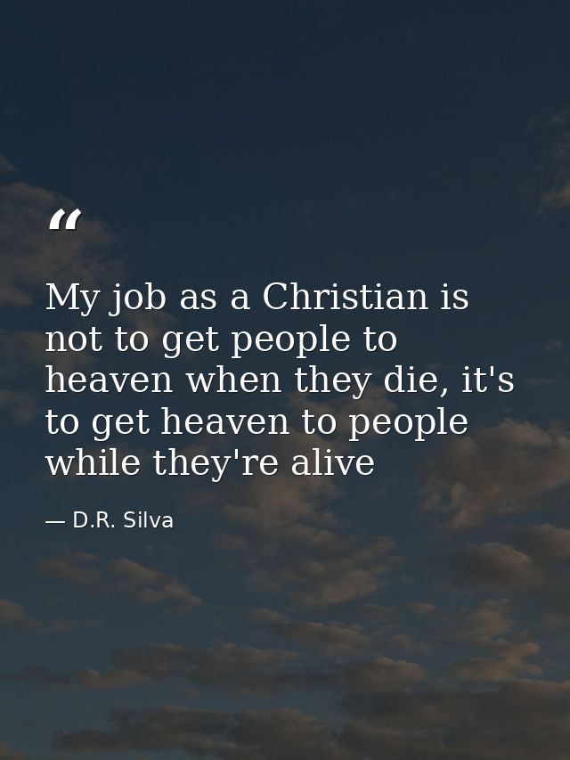 My job as a Christian is not to get people to heaven when they die, it's to get heaven to people while they're alive — D.R. Silva