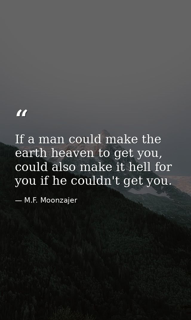 If a man could make the earth heaven to get you, could also make it hell for you if he couldn't get you. — M.F. Moonzajer
