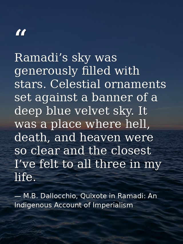 Ramadi’s sky was generously filled with stars. Celestial ornaments set against a banner of a deep blue velvet sky. It wa — M.B. Dallocchio, Quixote in Ramadi: An Indigenous Account of Imperialism