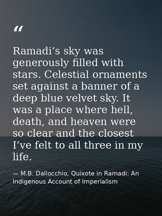 Ramadi’s sky was generously filled with stars. Celestial ornaments set against a banner of a deep blue velvet sky. It wa — M.B. Dallocchio, Quixote in Ramadi: An Indigenous Account of Imperialism