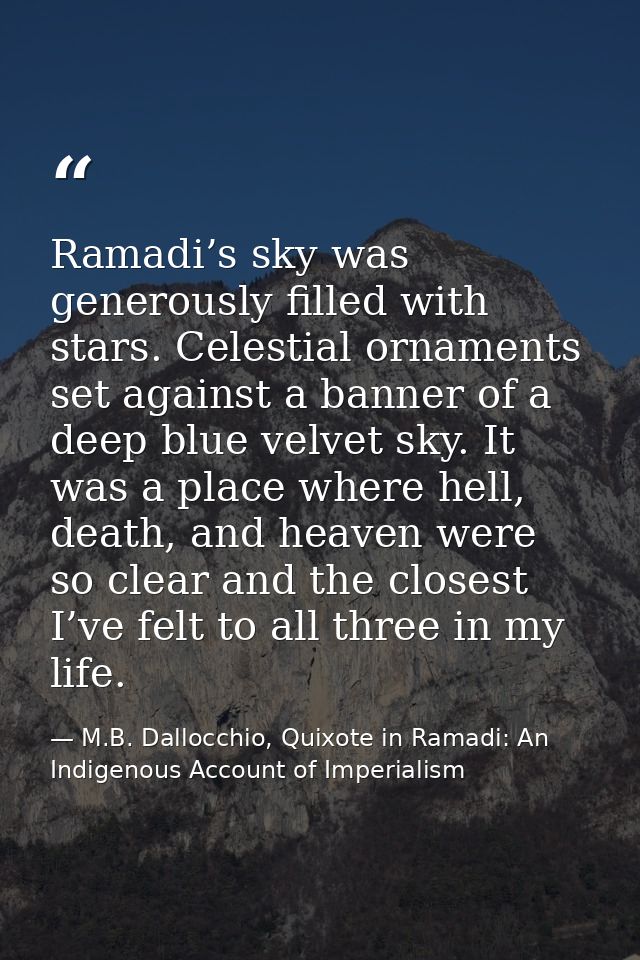 Ramadi’s sky was generously filled with stars. Celestial ornaments set against a banner of a deep blue velvet sky. It wa — M.B. Dallocchio, Quixote in Ramadi: An Indigenous Account of Imperialism