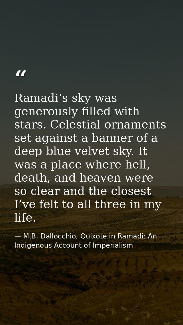 Ramadi’s sky was generously filled with stars. Celestial ornaments set against a banner of a deep blue velvet sky. It wa — M.B. Dallocchio, Quixote in Ramadi: An Indigenous Account of Imperialism