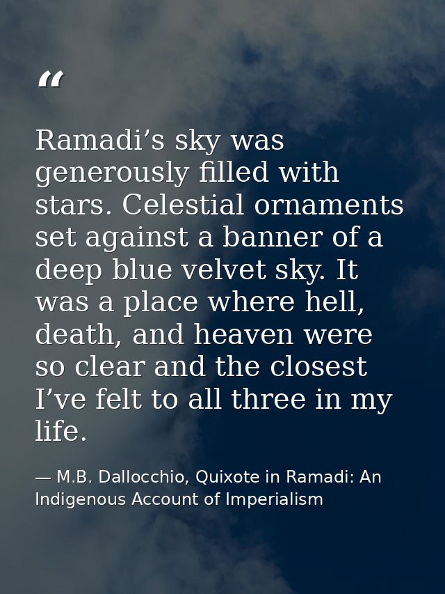 Ramadi’s sky was generously filled with stars. Celestial ornaments set against a banner of a deep blue velvet sky. It wa — M.B. Dallocchio, Quixote in Ramadi: An Indigenous Account of Imperialism