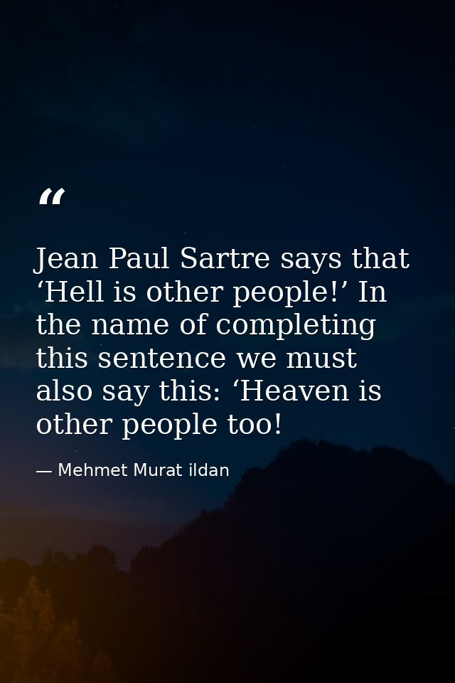 Jean Paul Sartre says that ‘Hell is other people!’ In the name of completing this sentence we must also say this: ‘Heave — Mehmet Murat ildan