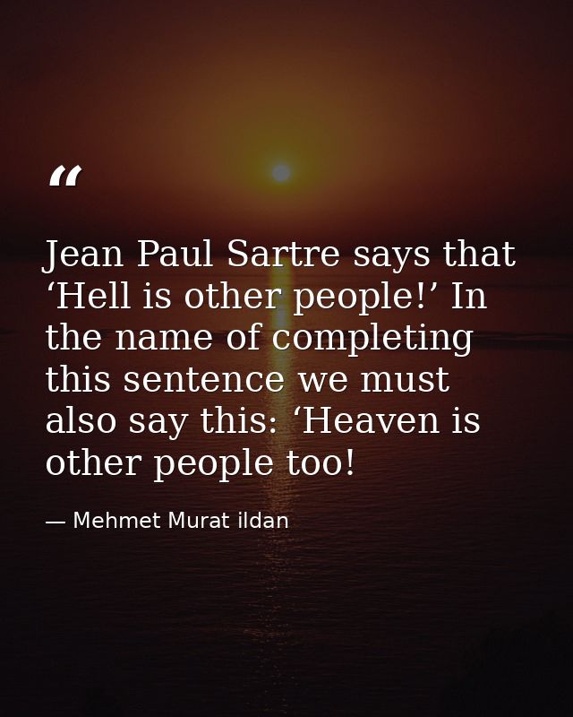 Jean Paul Sartre says that ‘Hell is other people!’ In the name of completing this sentence we must also say this: ‘Heave — Mehmet Murat ildan